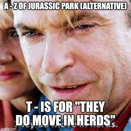 T is for "They do move in herds" (Day 20) - Alternative | A - Z OF JURASSIC PARK (ALTERNATIVE); T - IS FOR "THEY DO MOVE IN HERDS" | image tagged in jurassic park move in herds,jurassic park,alphabet,challenge,jurassicparkfan102504,jpfan102504 | made w/ Imgflip meme maker