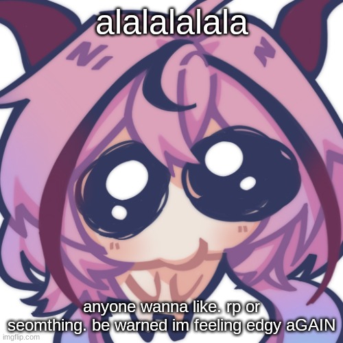 grr edgy music taste | alalalalala; anyone wanna like. rp or seomthing. be warned im feeling edgy aGAIN | image tagged in meika plead | made w/ Imgflip meme maker