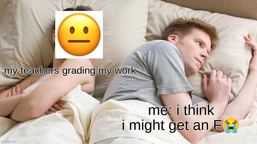 I Bet He's Thinking About Other Women | my teachers grading my work; me: i think i might get an F😭 | image tagged in memes,i bet he's thinking about other women | made w/ Imgflip meme maker