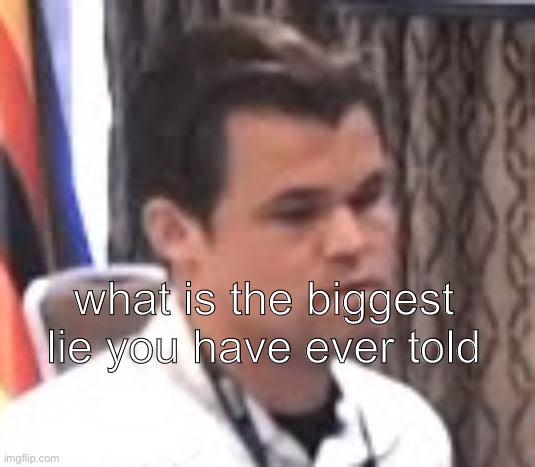 dissatisfied magnus | what is the biggest lie you have ever told | image tagged in dissatisfied magnus | made w/ Imgflip meme maker