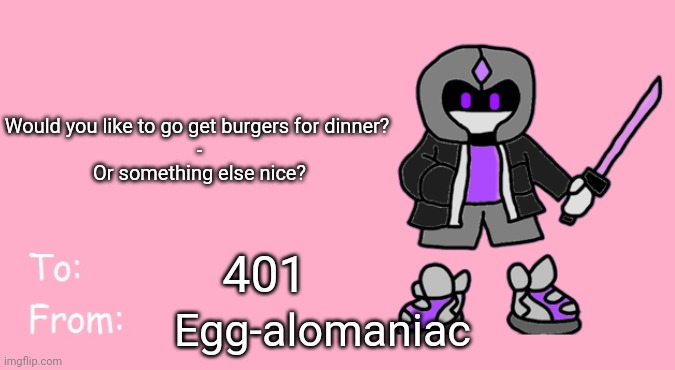 Valentine's Day Card Meme | 401 Egg-alomaniac Would you like to go get burgers for dinner? 

-

Or something else nice? | image tagged in valentine's day card meme | made w/ Imgflip meme maker