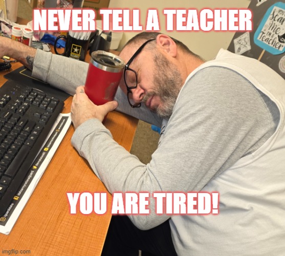 sleeping teacher | NEVER TELL A TEACHER; YOU ARE TIRED! | image tagged in sleeping teacher | made w/ Imgflip meme maker