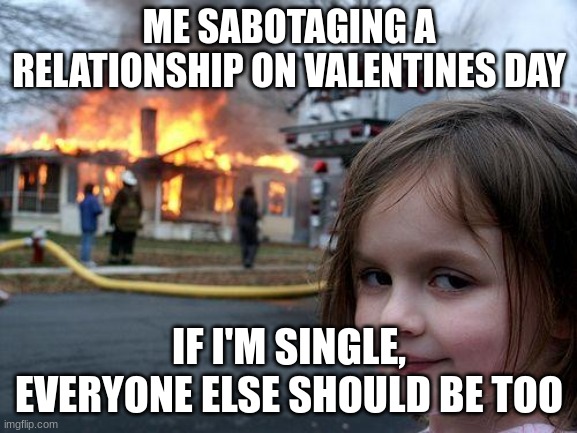 NEVER ( ; | ME SABOTAGING A RELATIONSHIP ON VALENTINES DAY; IF I'M SINGLE, EVERYONE ELSE SHOULD BE TOO | image tagged in memes,disaster girl | made w/ Imgflip meme maker