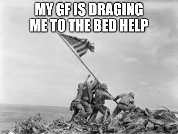 raising the flag | MY GF IS DRAGING ME TO THE BED HELP | image tagged in raising the flag | made w/ Imgflip meme maker