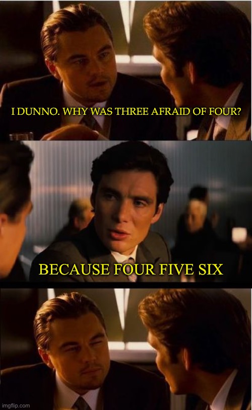 Because... | I DUNNO. WHY WAS THREE AFRAID OF FOUR? BECAUSE FOUR FIVE SIX | image tagged in memes,inception | made w/ Imgflip meme maker