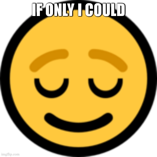 Relieved Emoji | IF ONLY I COULD | image tagged in relieved emoji | made w/ Imgflip meme maker