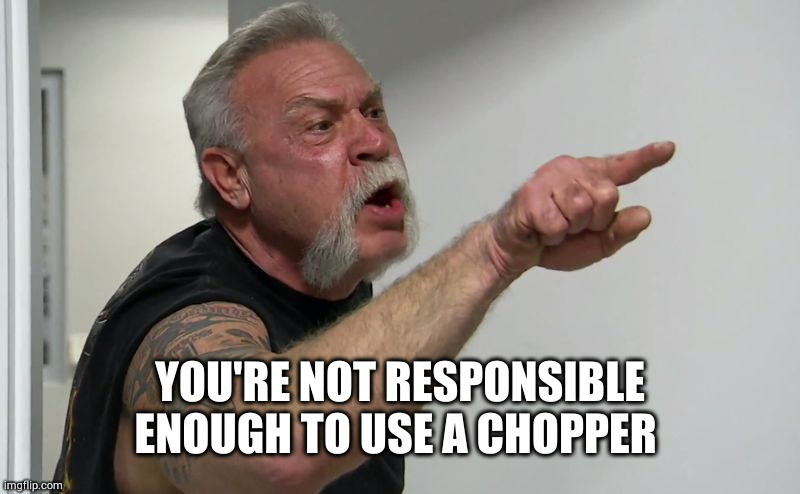 American Chopper | YOU'RE NOT RESPONSIBLE ENOUGH TO USE A CHOPPER | image tagged in american chopper | made w/ Imgflip meme maker
