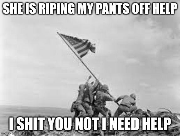 raising the flag | SHE IS RIPING MY PANTS OFF HELP; I SHIT YOU NOT I NEED HELP | image tagged in raising the flag | made w/ Imgflip meme maker