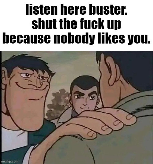 idfk | listen here buster.
shut the fuck up because nobody likes you. | made w/ Imgflip meme maker