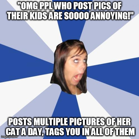 Annoying Facebook Girl Meme | "OMG PPL WHO POST PICS OF THEIR KIDS ARE SOOOO ANNOYING!" POSTS MULTIPLE PICTURES OF HER CAT A DAY, TAGS YOU IN ALL OF THEM | image tagged in memes,annoying facebook girl | made w/ Imgflip meme maker