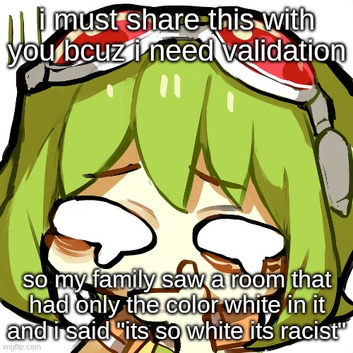 gumi disgusted | i must share this with you bcuz i need validation; so my family saw a room that had only the color white in it and i said "its so white its racist" | image tagged in gumi disgusted | made w/ Imgflip meme maker