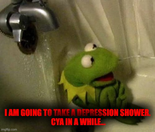 Kermit on Shower | I AM GOING TO TAKE A DEPRESSION SHOWER.
 CYA IN A WHILE... | image tagged in kermit on shower | made w/ Imgflip meme maker