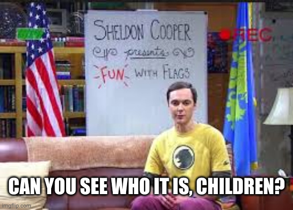 Sheldon Cooper presents fun with flags | CAN YOU SEE WHO IT IS, CHILDREN? | image tagged in sheldon cooper presents fun with flags | made w/ Imgflip meme maker