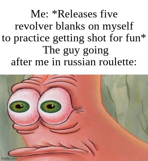 Ruh roh raggy | Me: *Releases five revolver blanks on myself to practice getting shot for fun*
 The guy going after me in russian roulette: | image tagged in patrick disturbed | made w/ Imgflip meme maker
