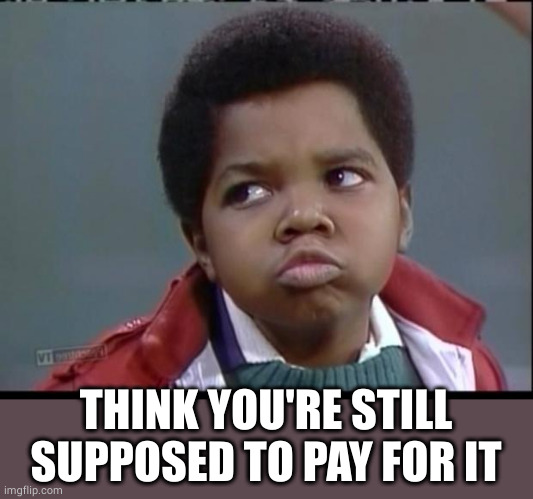 what you talkin bout willis? | THINK YOU'RE STILL SUPPOSED TO PAY FOR IT | image tagged in what you talkin bout willis | made w/ Imgflip meme maker