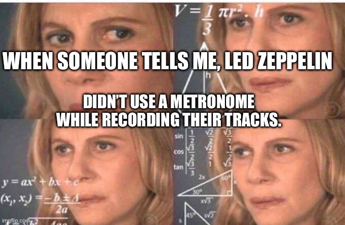 Led Zep metronome | WHEN SOMEONE TELLS ME, LED ZEPPELIN; DIDN’T USE A METRONOME WHILE RECORDING THEIR TRACKS. | image tagged in math lady/confused lady,led zeppelin,metronome | made w/ Imgflip meme maker