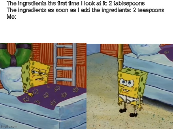 It changes all the time. | The ingredients the first time I look at it: 2 tablespoons 
The ingredients as soon as I add the ingredients: 2 teaspoons

Me: | image tagged in spongebob | made w/ Imgflip meme maker