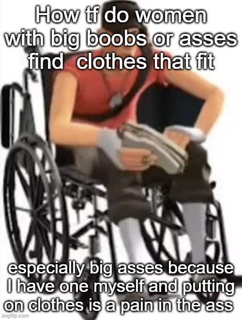Scout but in a wheelchair | How tf do women with big boobs or asses find  clothes that fit; especially big asses because I have one myself and putting on clothes is a pain in the ass | image tagged in scout but in a wheelchair | made w/ Imgflip meme maker