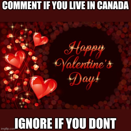 valentines day | COMMENT IF YOU LIVE IN CANADA; IGNORE IF YOU DONT | image tagged in valentines day | made w/ Imgflip meme maker