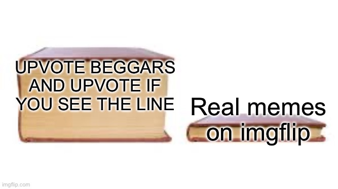 Imgflip now days be like: | UPVOTE BEGGARS AND UPVOTE IF YOU SEE THE LINE; Real memes on imgflip | image tagged in big book small book,memes,stop upvote begging | made w/ Imgflip meme maker