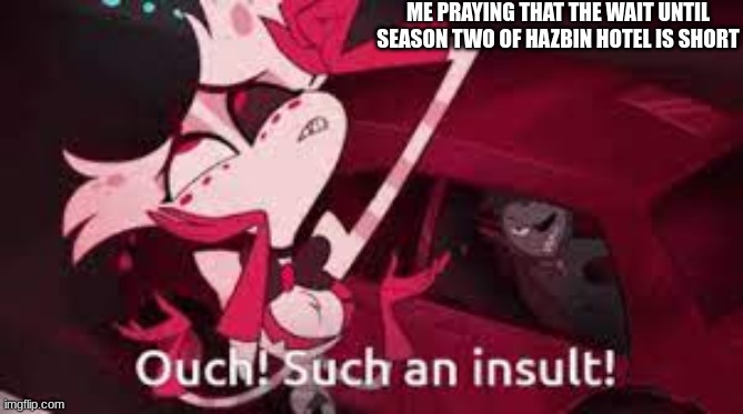 Ouch! Such an Insult-! | ME PRAYING THAT THE WAIT UNTIL SEASON TWO OF HAZBIN HOTEL IS SHORT | image tagged in ouch such an insult- | made w/ Imgflip meme maker