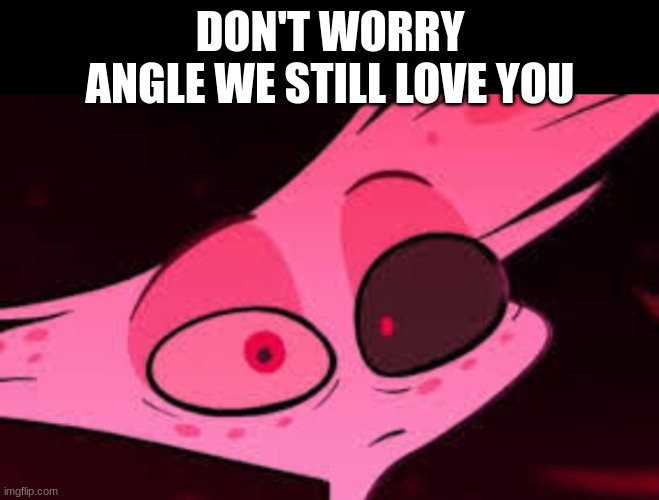 Angle dust-Wtf face | DON'T WORRY ANGLE WE STILL LOVE YOU | image tagged in angle dust-wtf face | made w/ Imgflip meme maker
