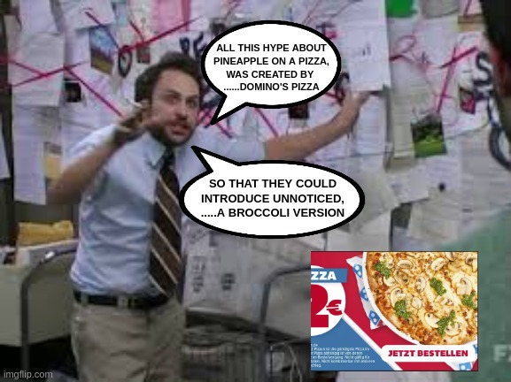 The truth is out there...... | ALL THIS HYPE ABOUT
PINEAPPLE ON A PIZZA,
WAS CREATED BY 
......DOMINO'S PIZZA; SO THAT THEY COULD
INTRODUCE UNNOTICED,
.....A BROCCOLI VERSION | image tagged in conspiracy theory,funny,meme,pizza,broccoli,pineapple pizza | made w/ Imgflip meme maker