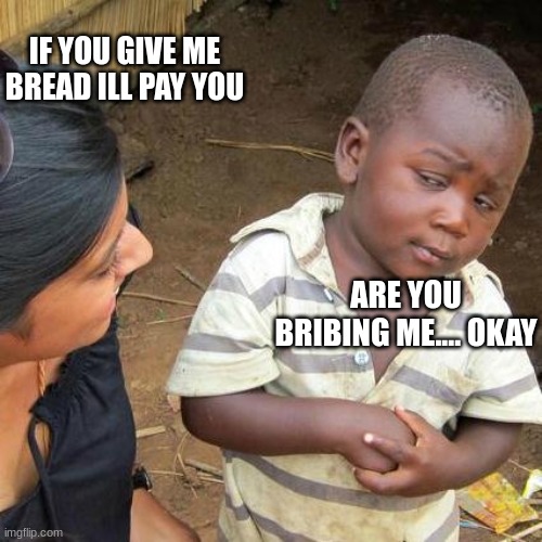 Hello Again ( Follow FUNNYSAM83) | IF YOU GIVE ME BREAD ILL PAY YOU; ARE YOU BRIBING ME.... OKAY | image tagged in memes,third world skeptical kid | made w/ Imgflip meme maker