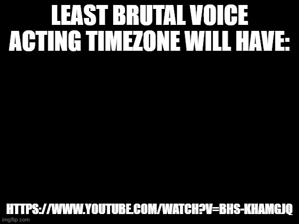 https://www.youtube.com/watch?v=BhS-kHAMGjQ game is battlefield 1. and this is how brutal the voice acting will be in timezone. | LEAST BRUTAL VOICE ACTING TIMEZONE WILL HAVE:; HTTPS://WWW.YOUTUBE.COM/WATCH?V=BHS-KHAMGJQ | image tagged in timezone,game,idea,cartoon,movie,brutal voice acting | made w/ Imgflip meme maker