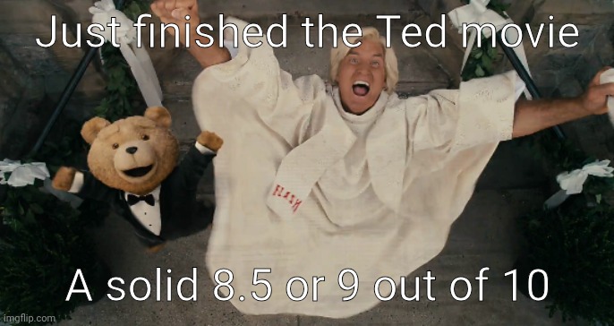 And I'll give the movie link if you want | Just finished the Ted movie; A solid 8.5 or 9 out of 10 | made w/ Imgflip meme maker