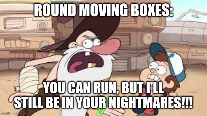 Round moving boxes | ROUND MOVING BOXES:; YOU CAN RUN, BUT I'LL STILL BE IN YOUR NIGHTMARES!!! | image tagged in you can run but i'll still be your nightmares,jpfan102504 | made w/ Imgflip meme maker