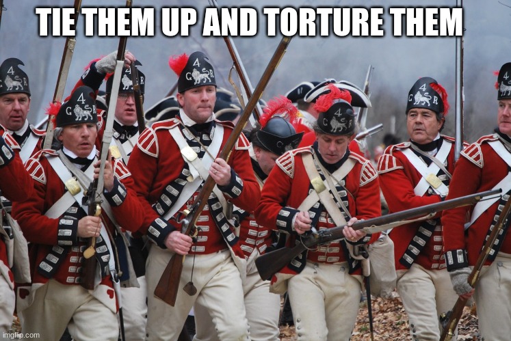 redcoats | TIE THEM UP AND TORTURE THEM | image tagged in redcoats | made w/ Imgflip meme maker