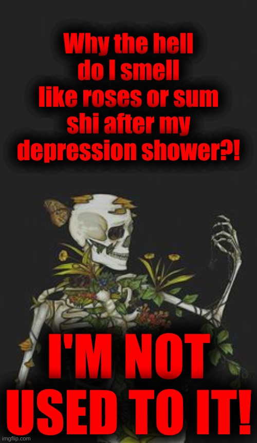 Why the hell do I smell like roses or sum shi after my depression shower?! I'M NOT USED TO IT! | made w/ Imgflip meme maker