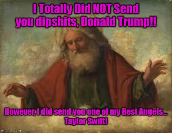 god | I Totally Did NOT Send you dipshits, Donald Trump!! However, I did send you one of my Best Angels...
Taylor Swift! | image tagged in god | made w/ Imgflip meme maker