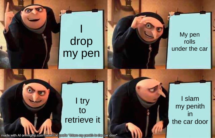 holy shit, a good AI meme! | I drop my pen; My pen rolls under the car; I try to retrieve it; I slam my penith in the car door | image tagged in memes,gru's plan | made w/ Imgflip meme maker