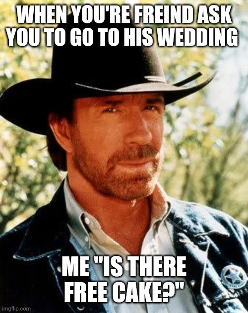 Chuck Norris | WHEN YOU'RE FREIND ASK YOU TO GO TO HIS WEDDING; ME "IS THERE FREE CAKE?" | image tagged in memes,chuck norris | made w/ Imgflip meme maker