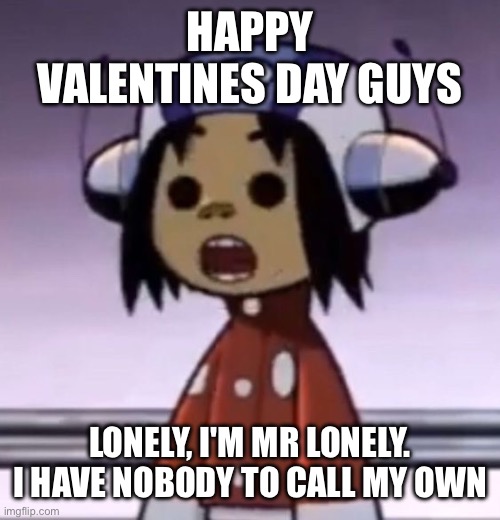 :O | HAPPY VALENTINES DAY GUYS; LONELY, I'M MR LONELY. I HAVE NOBODY TO CALL MY OWN | image tagged in o | made w/ Imgflip meme maker