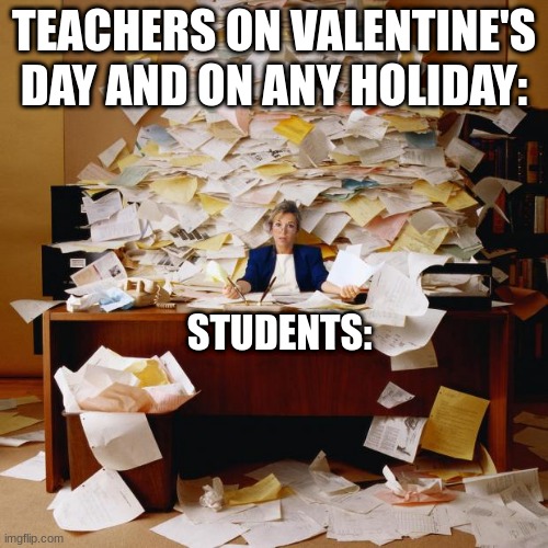 Busy | TEACHERS ON VALENTINE'S DAY AND ON ANY HOLIDAY:; STUDENTS: | image tagged in busy | made w/ Imgflip meme maker