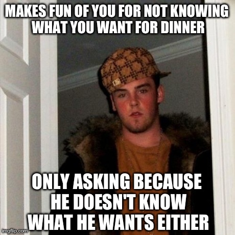 Scumbag Steve Meme | MAKES FUN OF YOU FOR NOT KNOWING WHAT YOU WANT FOR DINNER ONLY ASKING BECAUSE HE DOESN'T KNOW WHAT HE WANTS EITHER | image tagged in memes,scumbag steve | made w/ Imgflip meme maker