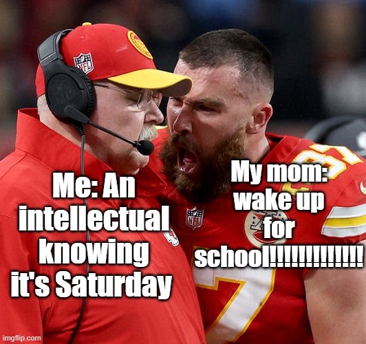 Look at what day it is | Me: An intellectual knowing it's Saturday; My mom: wake up for school!!!!!!!!!!!!! | image tagged in travis kelce screaming | made w/ Imgflip meme maker