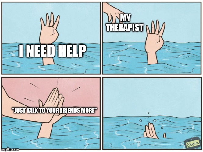 High five drown | MY THERAPIST; I NEED HELP; "JUST TALK TO YOUR FRIENDS MORE" | image tagged in high five drown | made w/ Imgflip meme maker
