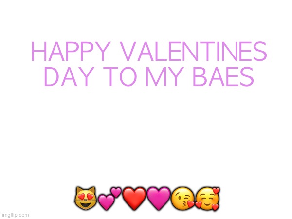 HAPPY VALENTINES DAY TO MY BAES; 😻💕❤️🩷😘🥰 | made w/ Imgflip meme maker