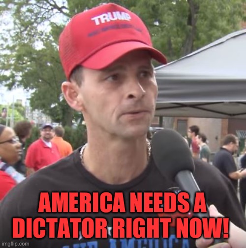 Trump supporter | AMERICA NEEDS A DICTATOR RIGHT NOW! | image tagged in trump supporter | made w/ Imgflip meme maker