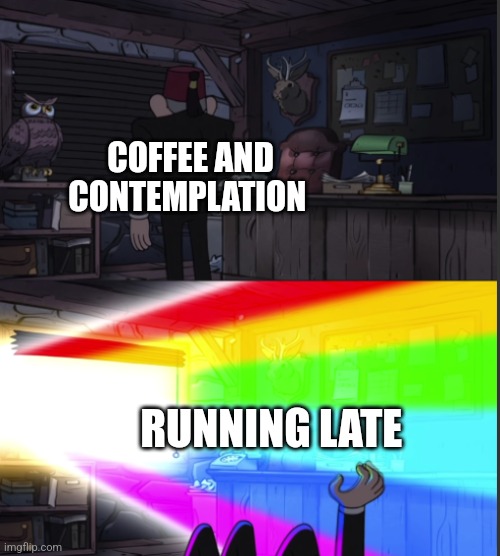 no time for coffee, when you're late | COFFEE AND CONTEMPLATION; RUNNING LATE | image tagged in time to open the windo-oooww,coffee,jpfan102504 | made w/ Imgflip meme maker