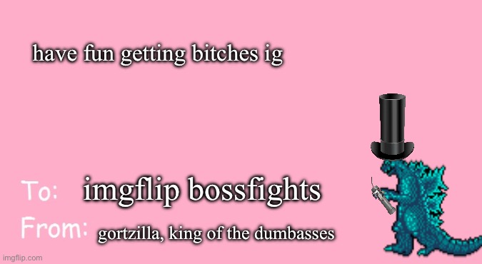 Valentine's Day Card Meme | have fun getting bitches ig; imgflip bossfights; gortzilla, king of the dumbasses | image tagged in valentine's day card meme | made w/ Imgflip meme maker