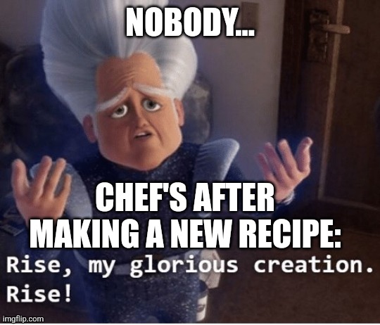 A new recipe | NOBODY... CHEF'S AFTER MAKING A NEW RECIPE: | image tagged in rise my glorious creation,food memes,jpfan102504 | made w/ Imgflip meme maker