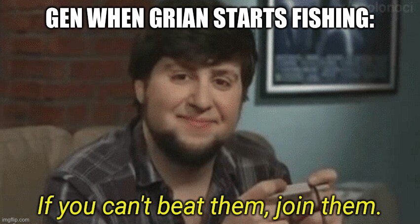 Fish fish fish fish fish fish fish | GEN WHEN GRIAN STARTS FISHING: | image tagged in if you can't beat them join them | made w/ Imgflip meme maker