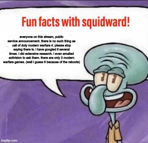 all of you keep saying there is you have zero proof yet you still insist it exists | everyone on this stream, public service announcement. there is no such thing as call of duty modern warfare 4. please stop saying there is. i have googled it several times. i did extensive research. i even emailed activision to ask them. there are only 3 modern warfare games. (well i guess 6 because of the reboots) | image tagged in fun facts with squidward | made w/ Imgflip meme maker