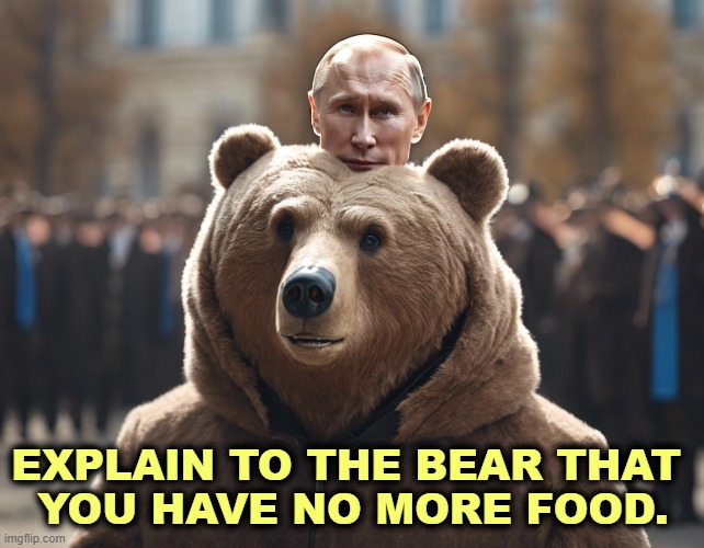 Betraying Ukraine will lead to more war, not less. Putin will not stop at Kyiv. Not at Warsaw either. Maybe Paris. | EXPLAIN TO THE BEAR THAT 
YOU HAVE NO MORE FOOD. | image tagged in russia,putin,hungry,ukraine,war,bear | made w/ Imgflip meme maker