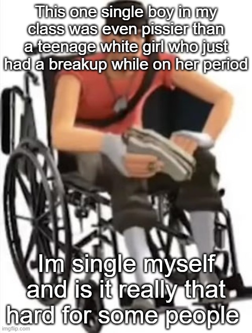 Scout but in a wheelchair | This one single boy in my class was even pissier than a teenage white girl who just had a breakup while on her period; Im single myself and is it really that hard for some people | image tagged in scout but in a wheelchair | made w/ Imgflip meme maker